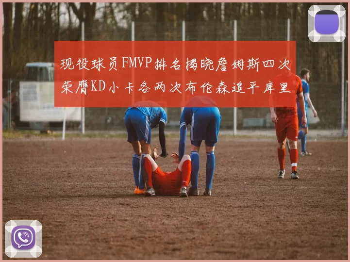 现役球员FMVP排名揭晓詹姆斯四次荣膺KD小卡各两次布伦森追平库里约基奇等人