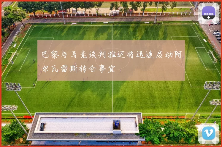 巴黎与马竞谈判推迟将迅速启动阿尔瓦雷斯转会事宜