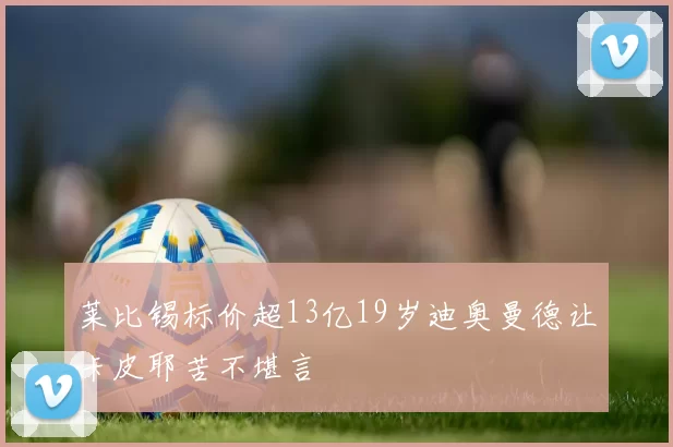 莱比锡标价超13亿19岁迪奥曼德让卡皮耶苦不堪言