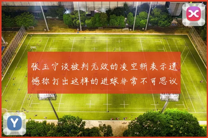 张玉宁谈被判无效的凌空斩表示遗憾称打出这样的进球非常不可思议