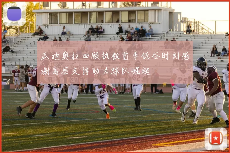 瓜迪奥拉回顾执教首季低谷时刻感谢高层支持助力球队崛起