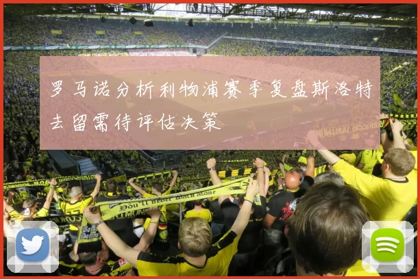 罗马诺分析利物浦赛季复盘斯洛特去留需待评估决策