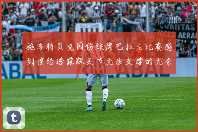 施洛特贝克因伤缺席巴拉圭比赛感到愤怒透露踝关节无法支撑的无奈