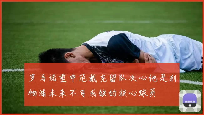 罗马诺重申范戴克留队决心他是利物浦未来不可或缺的核心球员