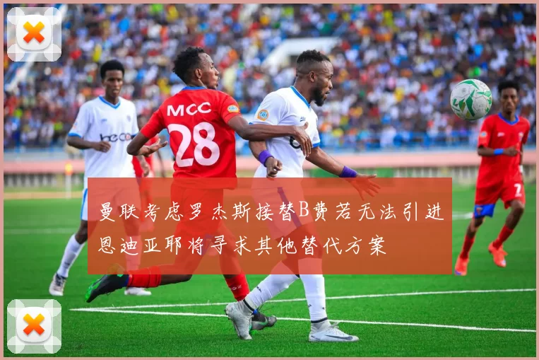 曼联考虑罗杰斯接替B费若无法引进恩迪亚耶将寻求其他替代方案