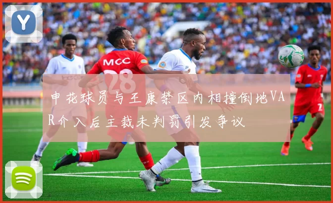 申花球员与王康禁区内相撞倒地VAR介入后主裁未判罚引发争议