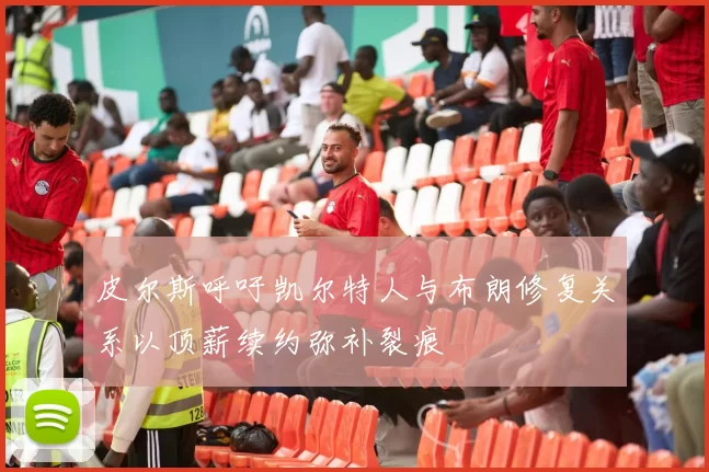 皮尔斯呼吁凯尔特人与布朗修复关系以顶薪续约弥补裂痕