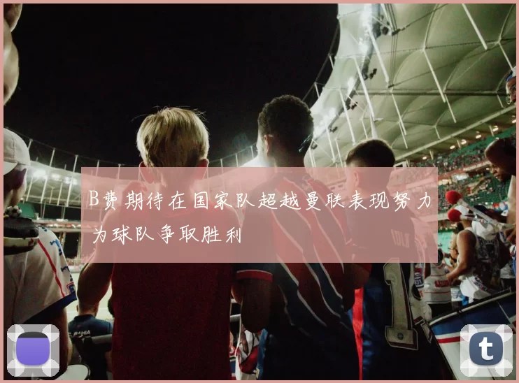 B费期待在国家队超越曼联表现努力为球队争取胜利