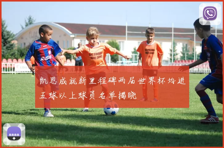 凯恩成就新里程碑两届世界杯均进五球以上球员名单揭晓