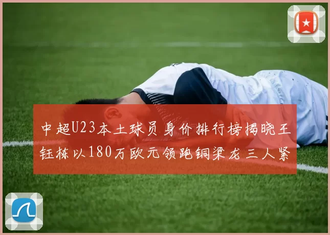 中超U23本土球员身价排行榜揭晓王钰栋以180万欧元领跑铜梁龙三人紧随其后